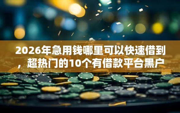 2026年急用钱哪里可以快速借到，超热门的10个有借款平台黑户也能借推荐