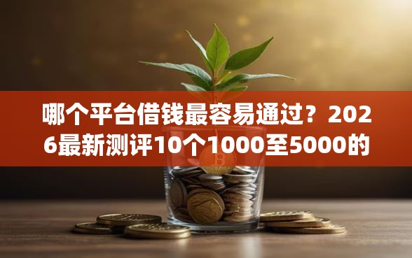 哪个平台借钱最容易通过？2026最新测评10个1000至5000的小额贷款app