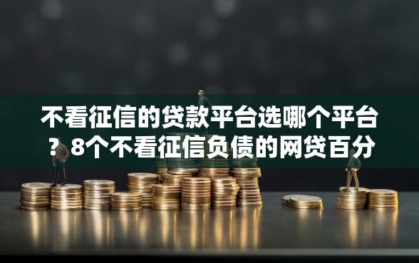 不看征信的贷款平台选哪个平台？8个不看征信负债的网贷百分百下款软件推荐