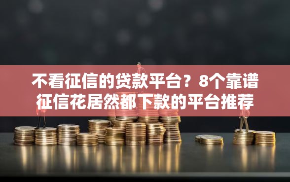 不看征信的贷款平台？8个靠谱征信花居然都下款的平台推荐