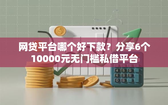 网贷平台哪个好下款？分享6个10000元无门槛私借平台