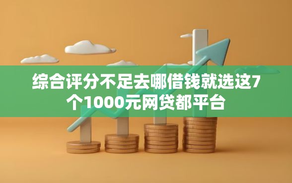 综合评分不足去哪借钱就选这7个1000元网贷都平台