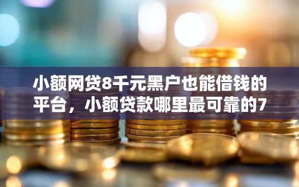 小额网贷8千元黑户也能借钱的平台，小额贷款哪里最可靠的7个平台介绍