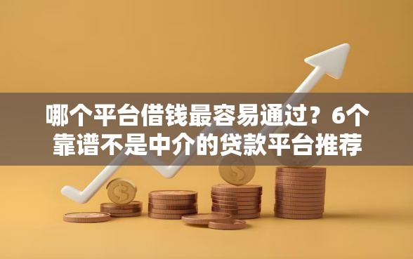 哪个平台借钱最容易通过？6个靠谱不是中介的贷款平台推荐