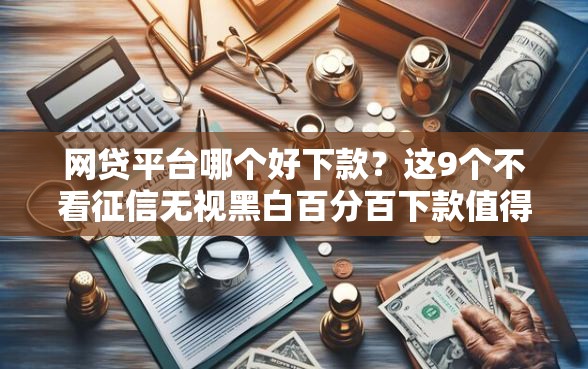 网贷平台哪个好下款？这9个不看征信无视黑白百分百下款值得一试