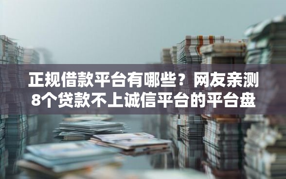正规借款平台有哪些？网友亲测8个贷款不上诚信平台的平台盘点