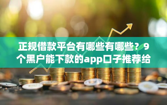 正规借款平台有哪些有哪些？9个黑户能下款的app口子推荐给你