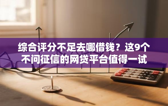 综合评分不足去哪借钱？这9个不问征信的网贷平台值得一试