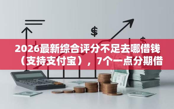 2026最新综合评分不足去哪借钱（支持支付宝），7个一点分期借款平台无私分享