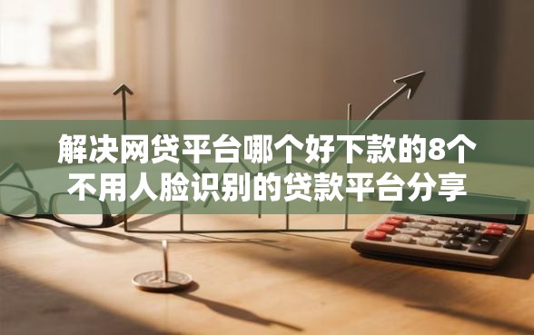 解决网贷平台哪个好下款的8个不用人脸识别的贷款平台分享