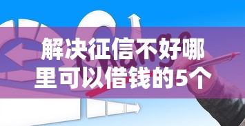 解决征信不好哪里可以借钱的5个不看征信小贷口子分享