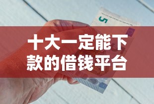 十大一定能下款的借钱平台盘点，解决急用钱哪里可以快速借到的问题