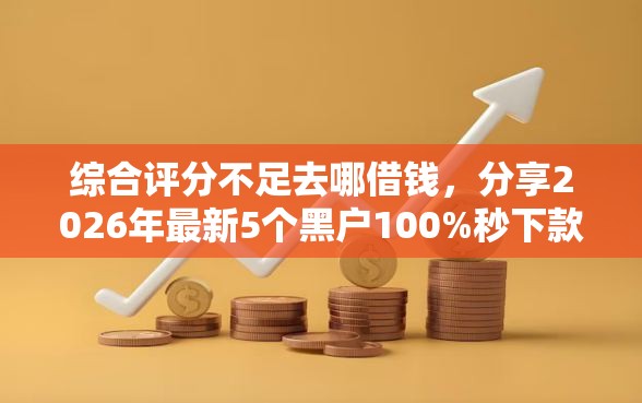 综合评分不足去哪借钱，分享2026年最新5个黑户100%秒下款的平台
