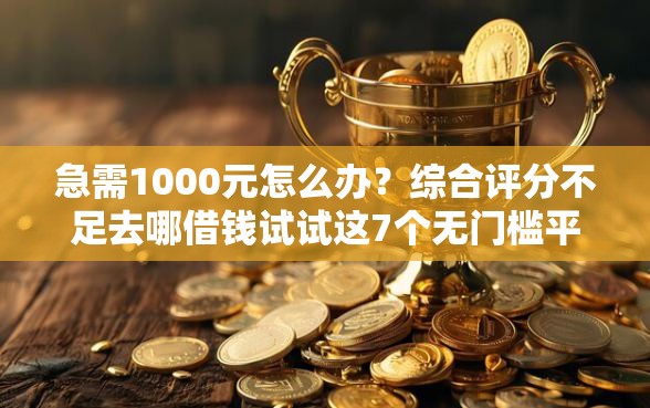急需1000元怎么办？综合评分不足去哪借钱试试这7个无门槛平台
