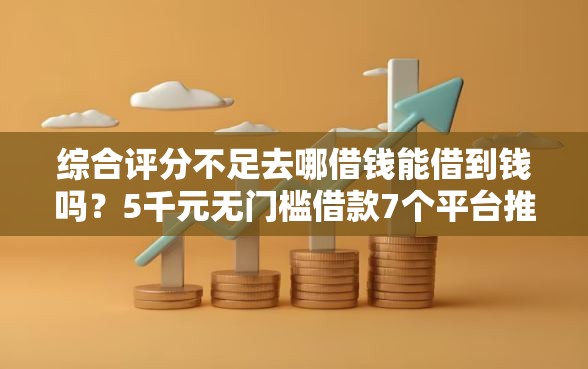 综合评分不足去哪借钱能借到钱吗？5千元无门槛借款7个平台推荐