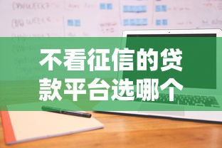 不看征信的贷款平台选哪个平台？7个好下款不看征信贷款平台推荐