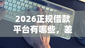 2026正规借款平台有哪些，差6千元就选这5个平台