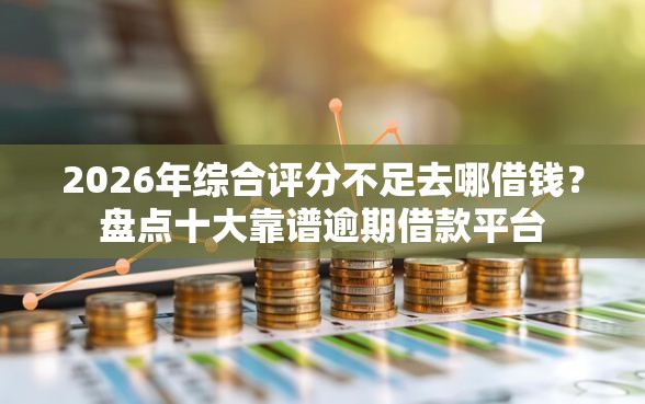 2026年综合评分不足去哪借钱？盘点十大靠谱逾期借款平台