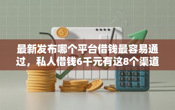 最新发布哪个平台借钱最容易通过，私人借钱6千元有这8个渠道