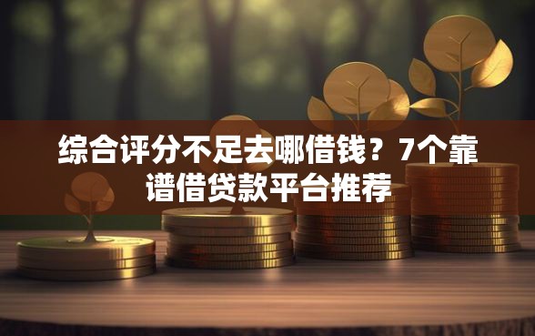 综合评分不足去哪借钱？7个靠谱借贷款平台推荐
