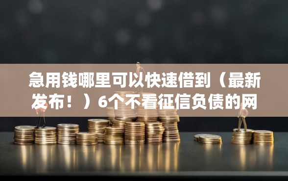 急用钱哪里可以快速借到（最新发布！）6个不看征信负债的网贷百分百下款app