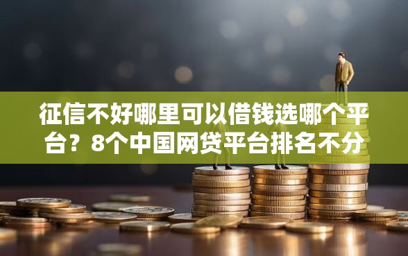 征信不好哪里可以借钱选哪个平台？8个中国网贷平台排名不分先后推荐