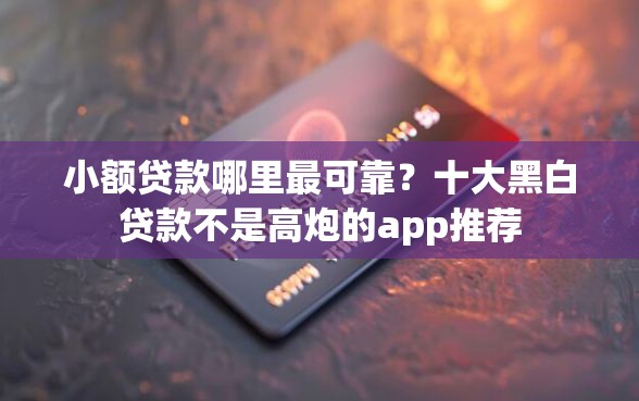 小额贷款哪里最可靠？十大黑白贷款不是高炮的app推荐
