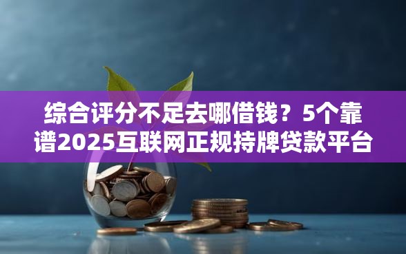 综合评分不足去哪借钱？5个靠谱2025互联网正规持牌贷款平台推荐