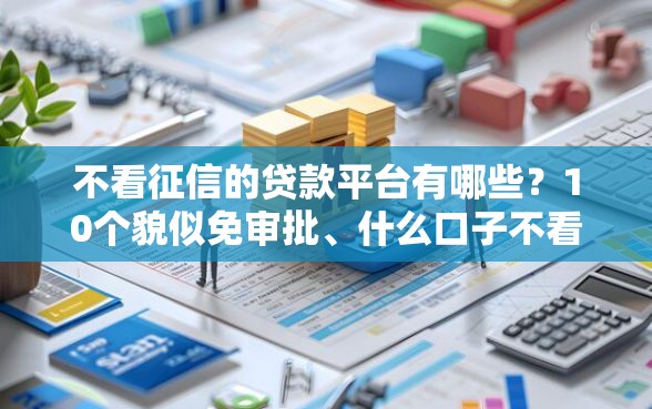 不看征信的贷款平台有哪些？10个貌似免审批、什么口子不看征信必下款合集