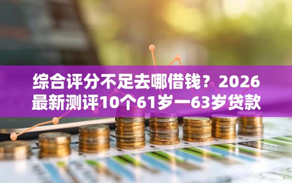 综合评分不足去哪借钱？2026最新测评10个61岁一63岁贷款平台