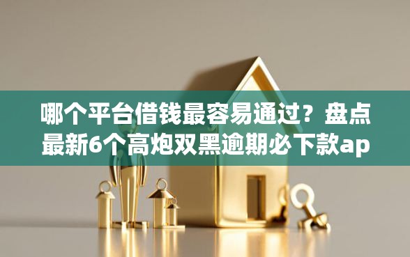 哪个平台借钱最容易通过？盘点最新6个高炮双黑逾期必下款app