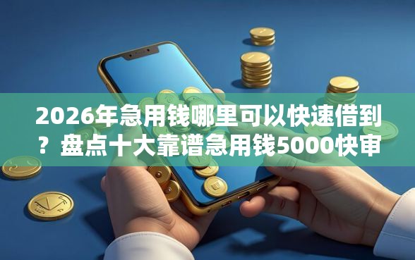 2026年急用钱哪里可以快速借到？盘点十大靠谱急用钱5000快审快贷无需征信平台