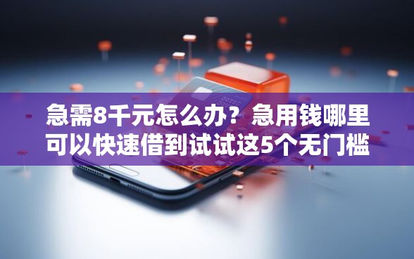 急需8千元怎么办？急用钱哪里可以快速借到试试这5个无门槛平台
