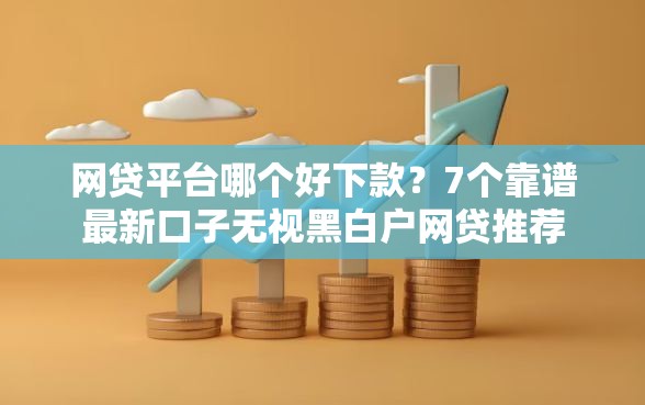 网贷平台哪个好下款？7个靠谱最新口子无视黑白户网贷推荐