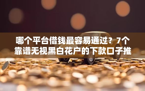 哪个平台借钱最容易通过？7个靠谱无视黑白花户的下款口子推荐