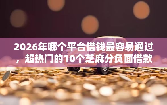 2026年哪个平台借钱最容易通过，超热门的10个芝麻分负面借款的平台推荐