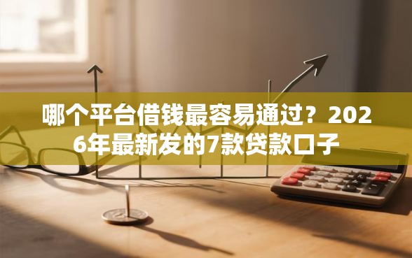 哪个平台借钱最容易通过？2026年最新发的7款贷款口子