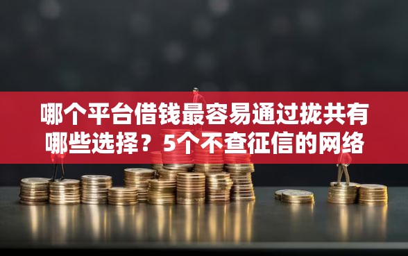 哪个平台借钱最容易通过拢共有哪些选择？5个不查征信的网络贷款平台详解