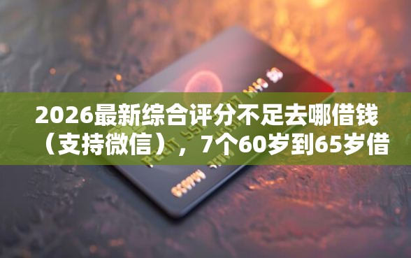 2026最新综合评分不足去哪借钱（支持微信），7个60岁到65岁借款平台无私分享