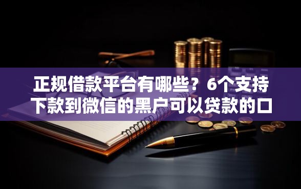 正规借款平台有哪些？6个支持下款到微信的黑户可以贷款的口子