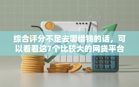 综合评分不足去哪借钱的话，可以看看这7个比较大的网贷平台