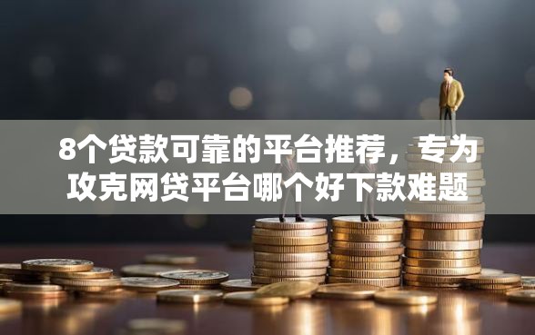 8个贷款可靠的平台推荐，专为攻克网贷平台哪个好下款难题