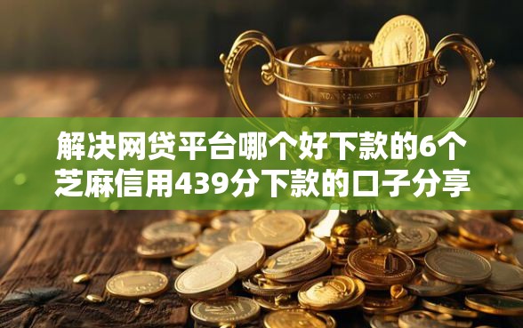 解决网贷平台哪个好下款的6个芝麻信用439分下款的口子分享