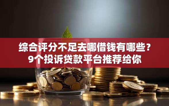 综合评分不足去哪借钱有哪些？9个投诉贷款平台推荐给你
