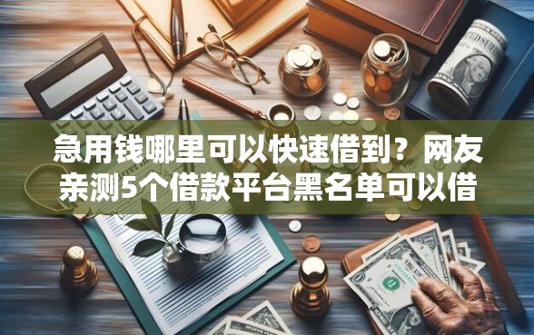 急用钱哪里可以快速借到？网友亲测5个借款平台黑名单可以借钱盘点
