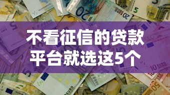 不看征信的贷款平台就选这5个4000元2025高炮必过口子秒下款