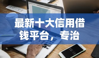 最新十大信用借钱平台，专治哪个平台借钱最容易通过