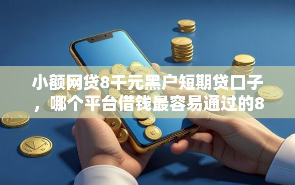 小额网贷8千元黑户短期贷口子，哪个平台借钱最容易通过的8个平台介绍
