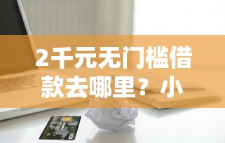 2千元无门槛借款去哪里？小额贷款哪里最可靠看这5个平台