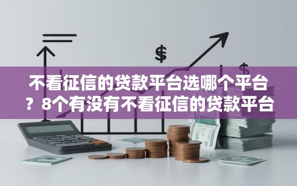 不看征信的贷款平台选哪个平台？8个有没有不看征信的贷款平台推荐